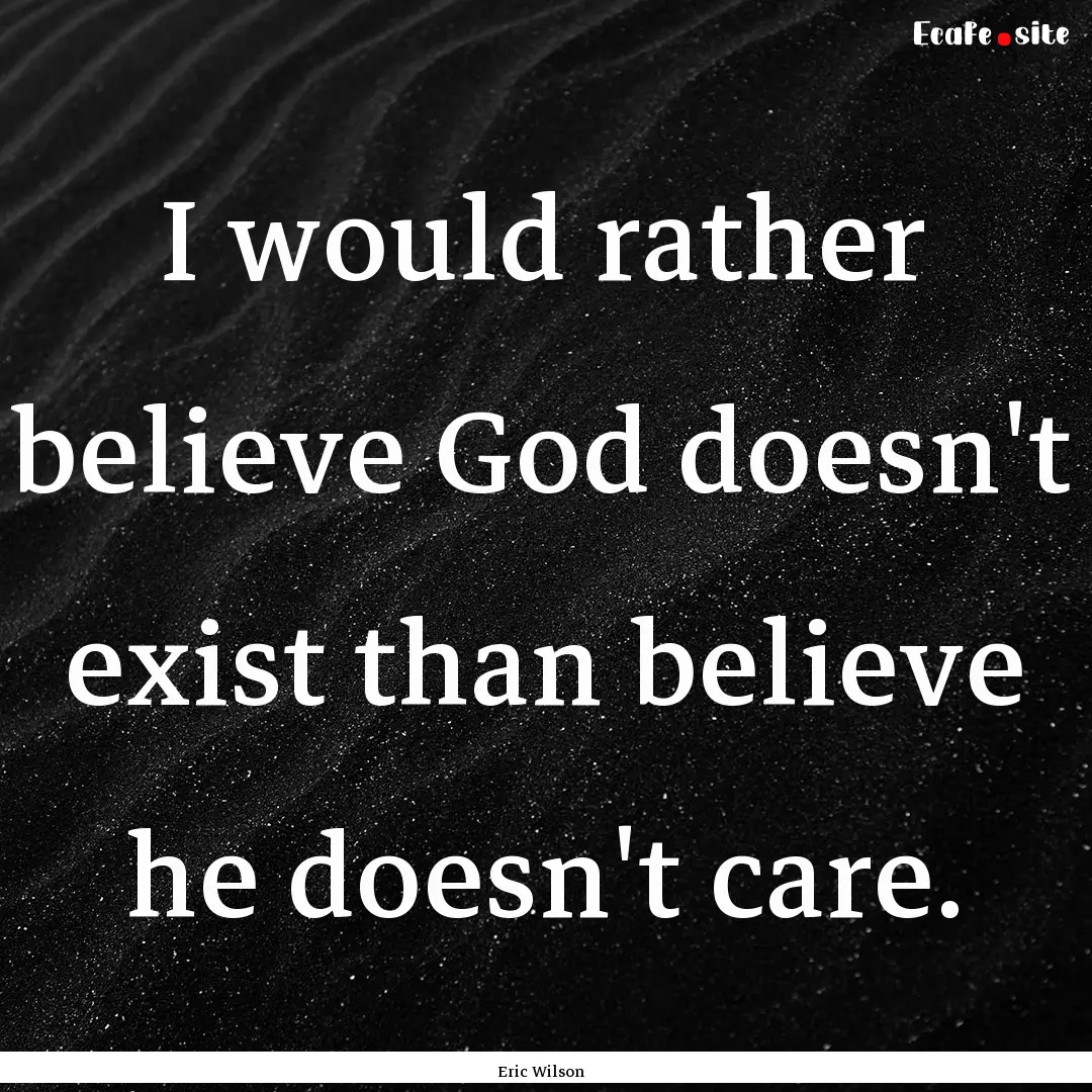 I would rather believe God doesn't exist.... : Quote by Eric Wilson