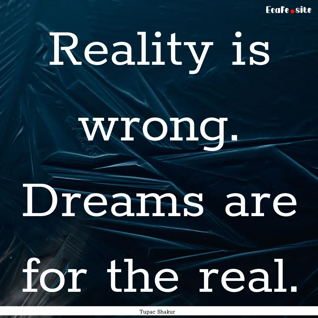 Reality is wrong. Dreams are for the real..... : Quote by Tupac Shakur