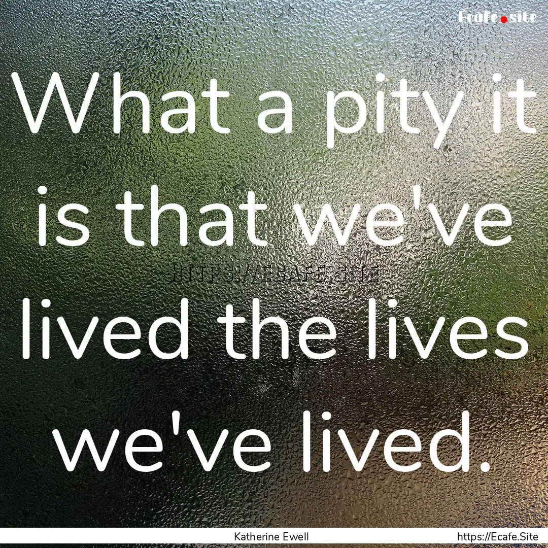 What a pity it is that we've lived the lives.... : Quote by Katherine Ewell