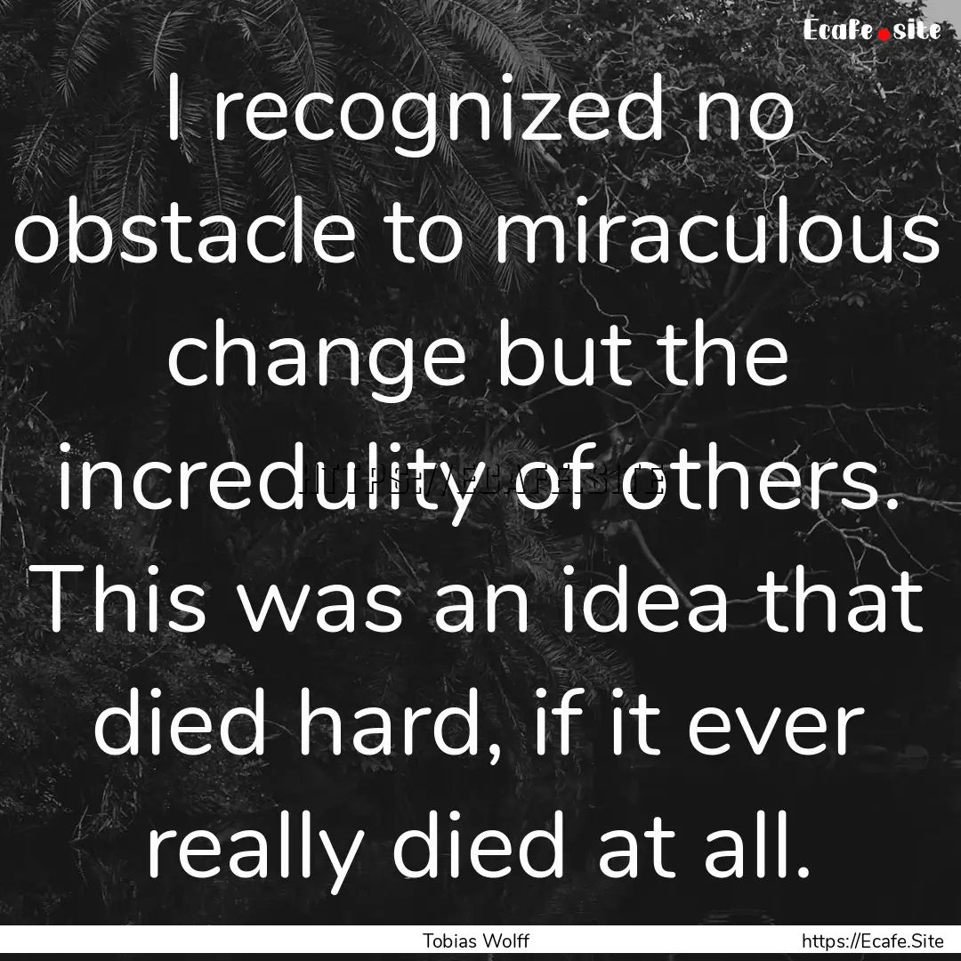 I recognized no obstacle to miraculous change.... : Quote by Tobias Wolff