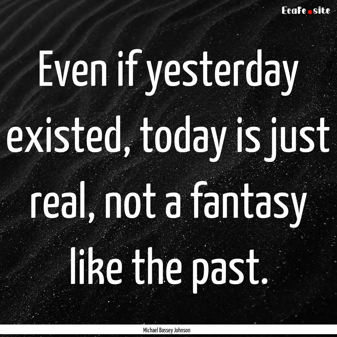 Even if yesterday existed, today is just.... : Quote by Michael Bassey Johnson