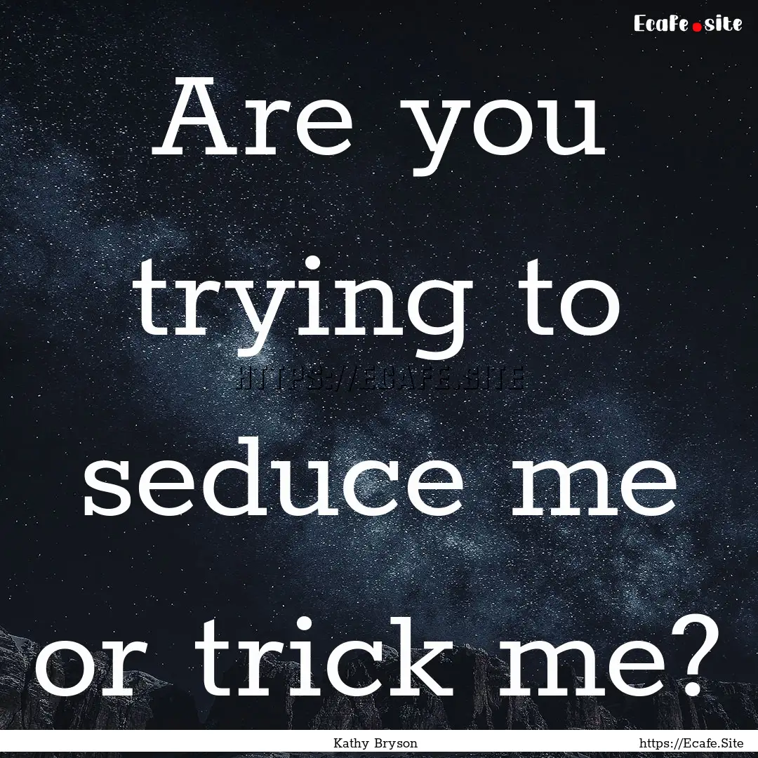 Are you trying to seduce me or trick me? : Quote by Kathy Bryson