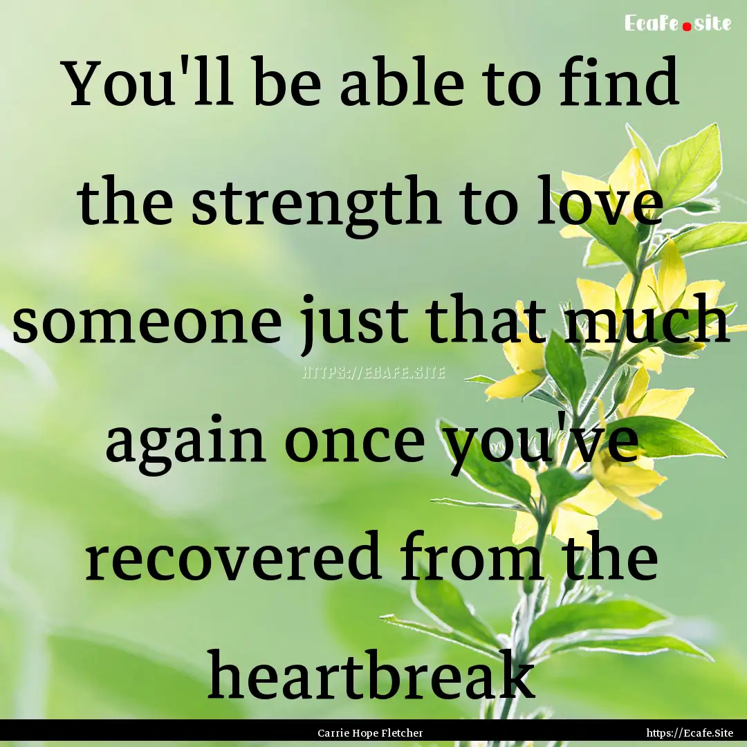 You'll be able to find the strength to love.... : Quote by Carrie Hope Fletcher