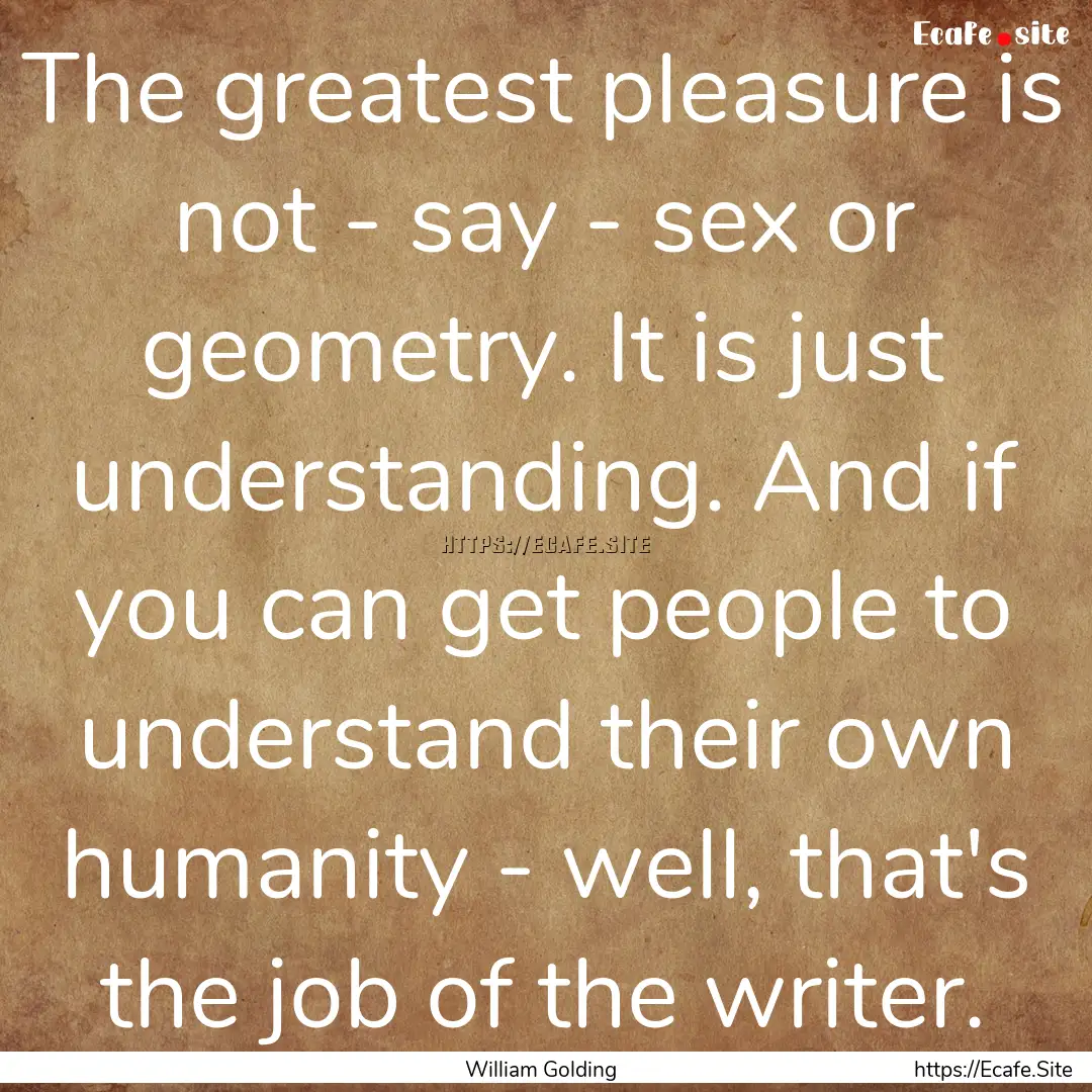 The greatest pleasure is not - say - sex.... : Quote by William Golding