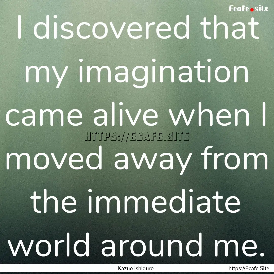 I discovered that my imagination came alive.... : Quote by Kazuo Ishiguro