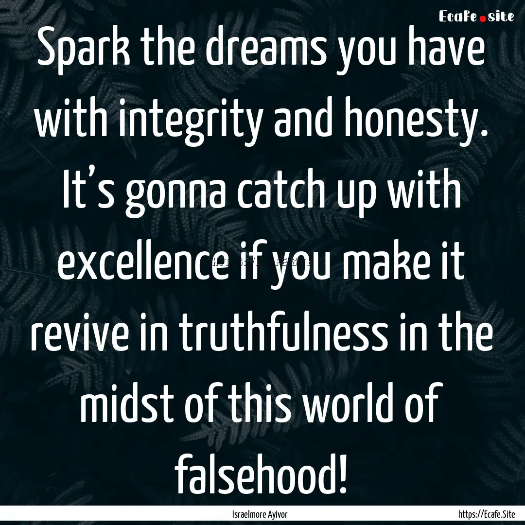 Spark the dreams you have with integrity.... : Quote by Israelmore Ayivor