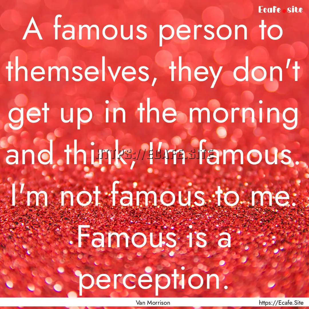 A famous person to themselves, they don't.... : Quote by Van Morrison