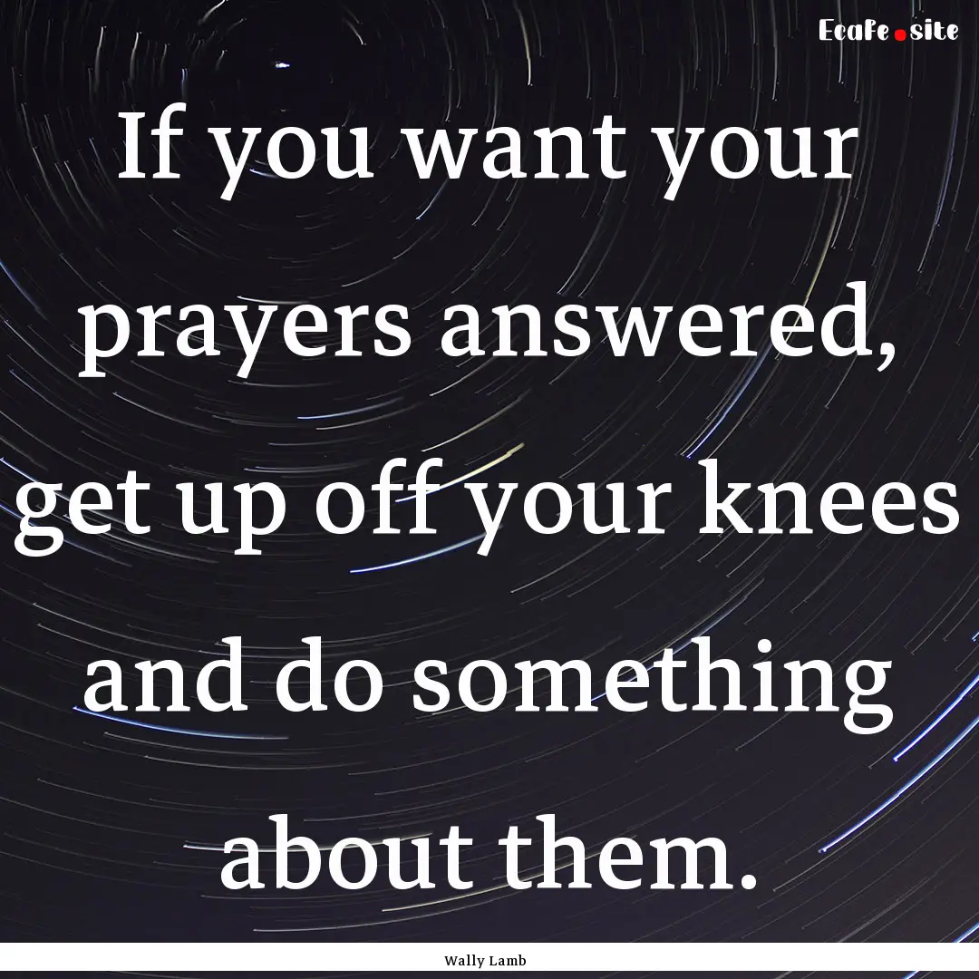 If you want your prayers answered, get up.... : Quote by Wally Lamb