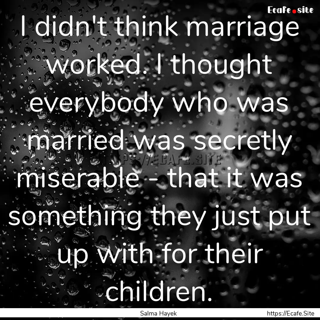 I didn't think marriage worked. I thought.... : Quote by Salma Hayek