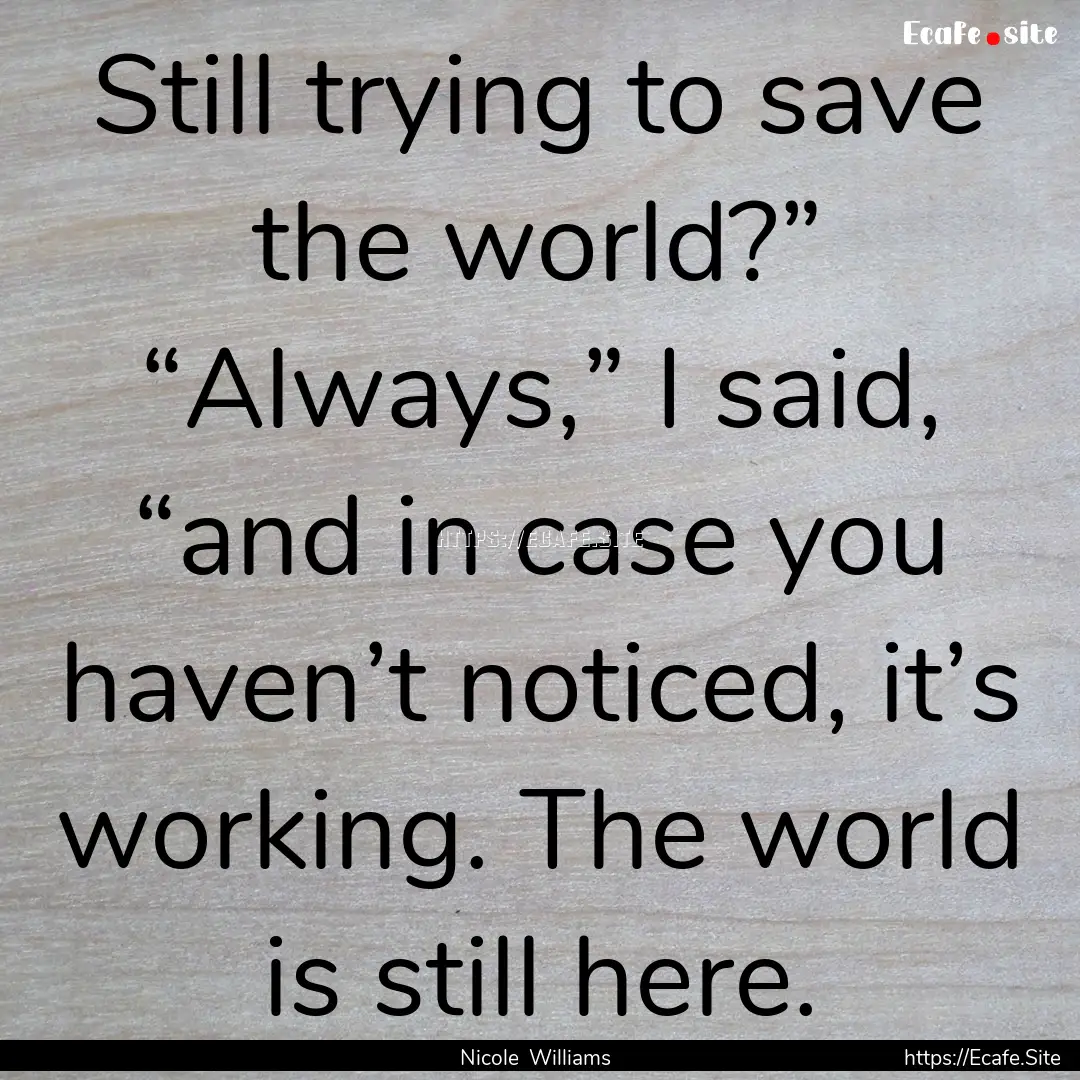 Still trying to save the world?” “Always,”.... : Quote by Nicole Williams