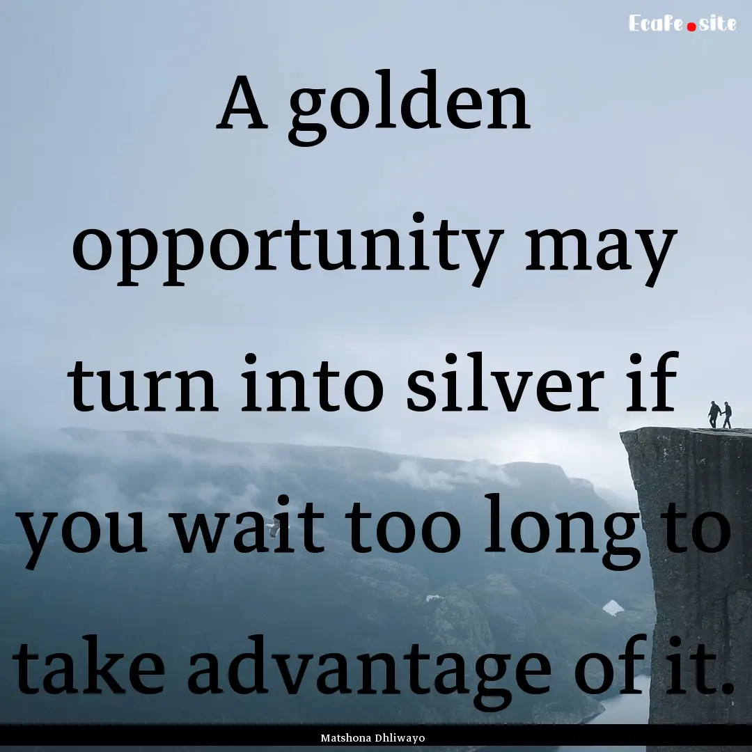 A golden opportunity may turn into silver.... : Quote by Matshona Dhliwayo