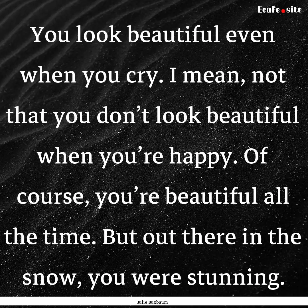 You look beautiful even when you cry. I mean,.... : Quote by Julie Buxbaum