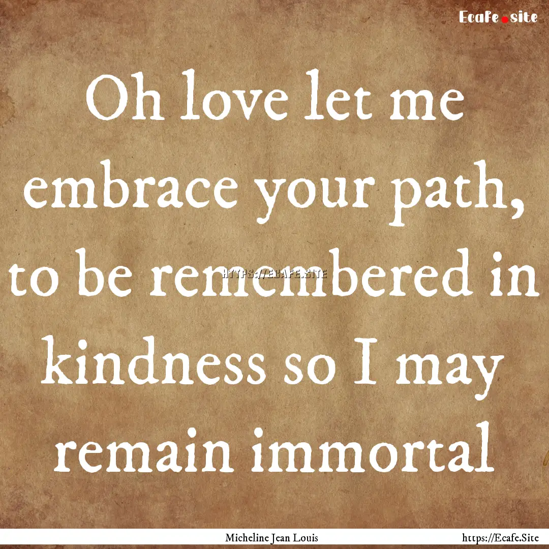 Oh love let me embrace your path, to be remembered.... : Quote by Micheline Jean Louis