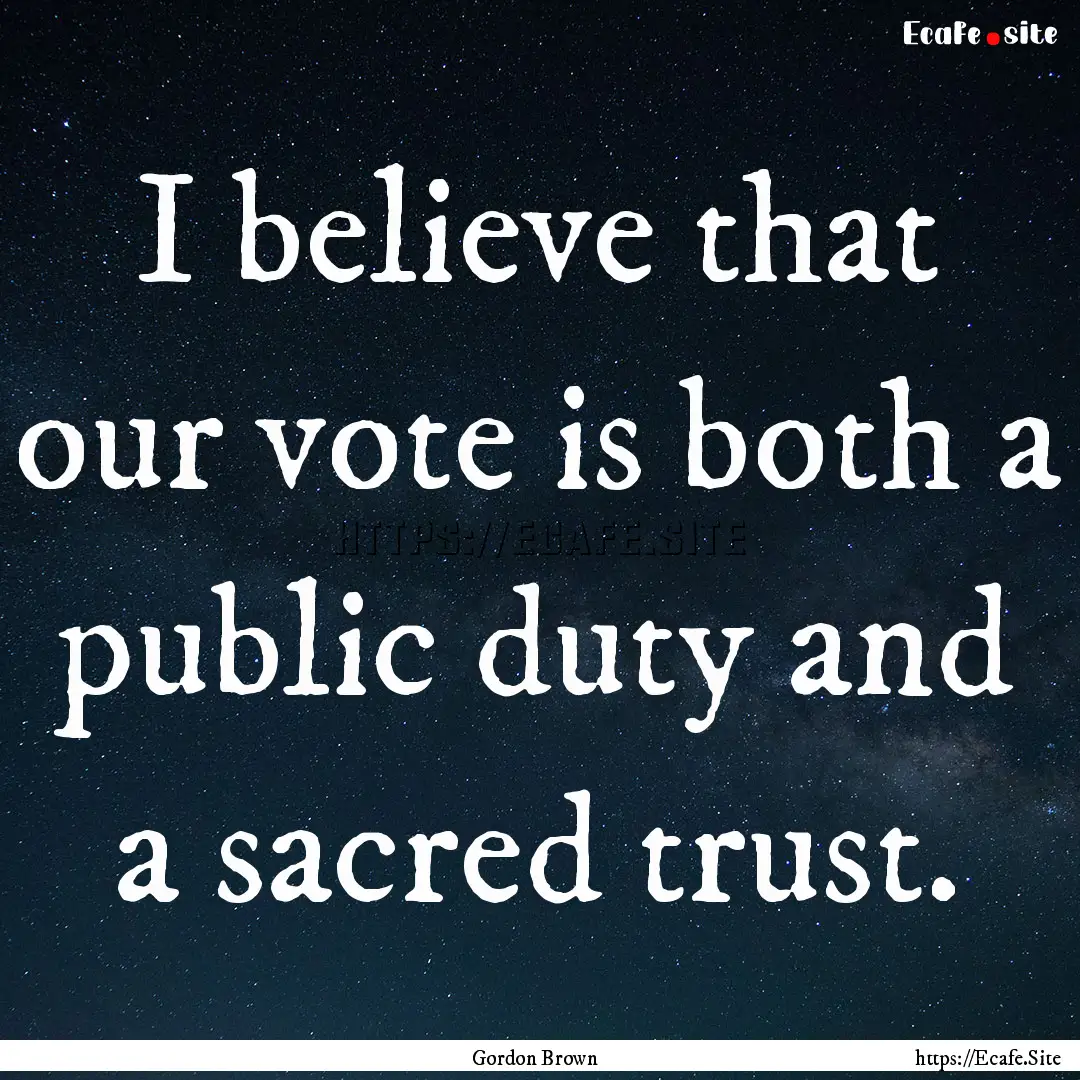 I believe that our vote is both a public.... : Quote by Gordon Brown