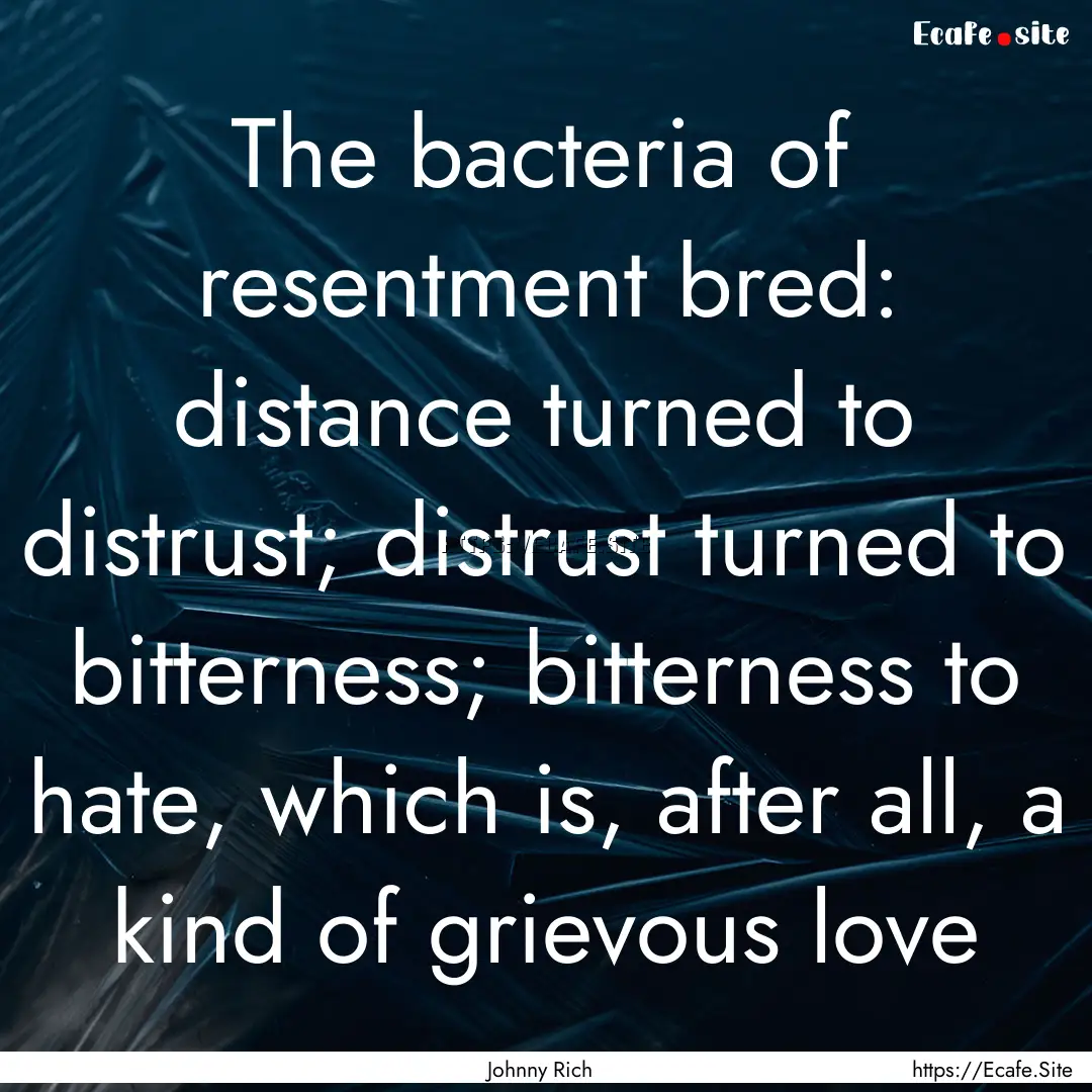 The bacteria of resentment bred: distance.... : Quote by Johnny Rich