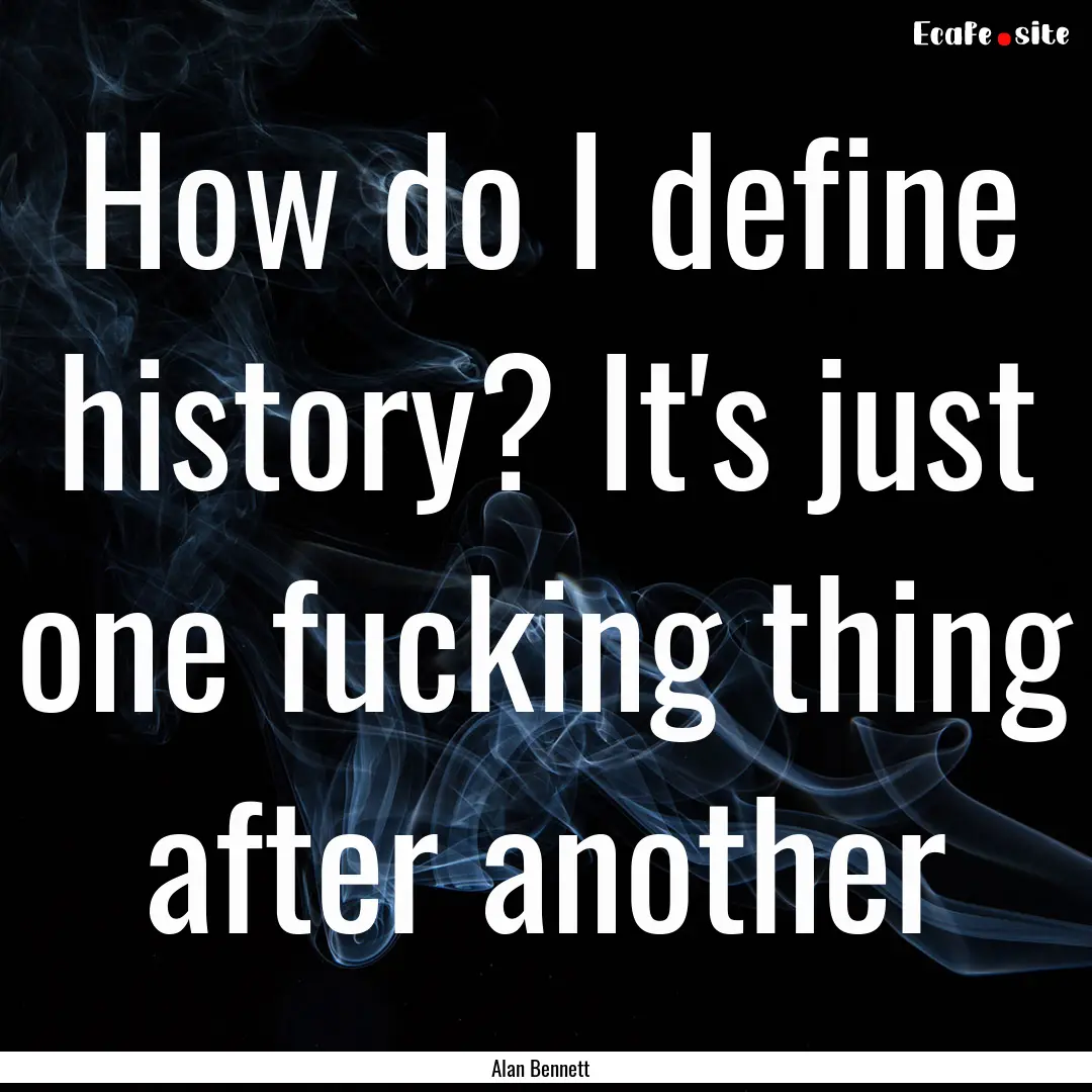 How do I define history? It's just one fucking.... : Quote by Alan Bennett