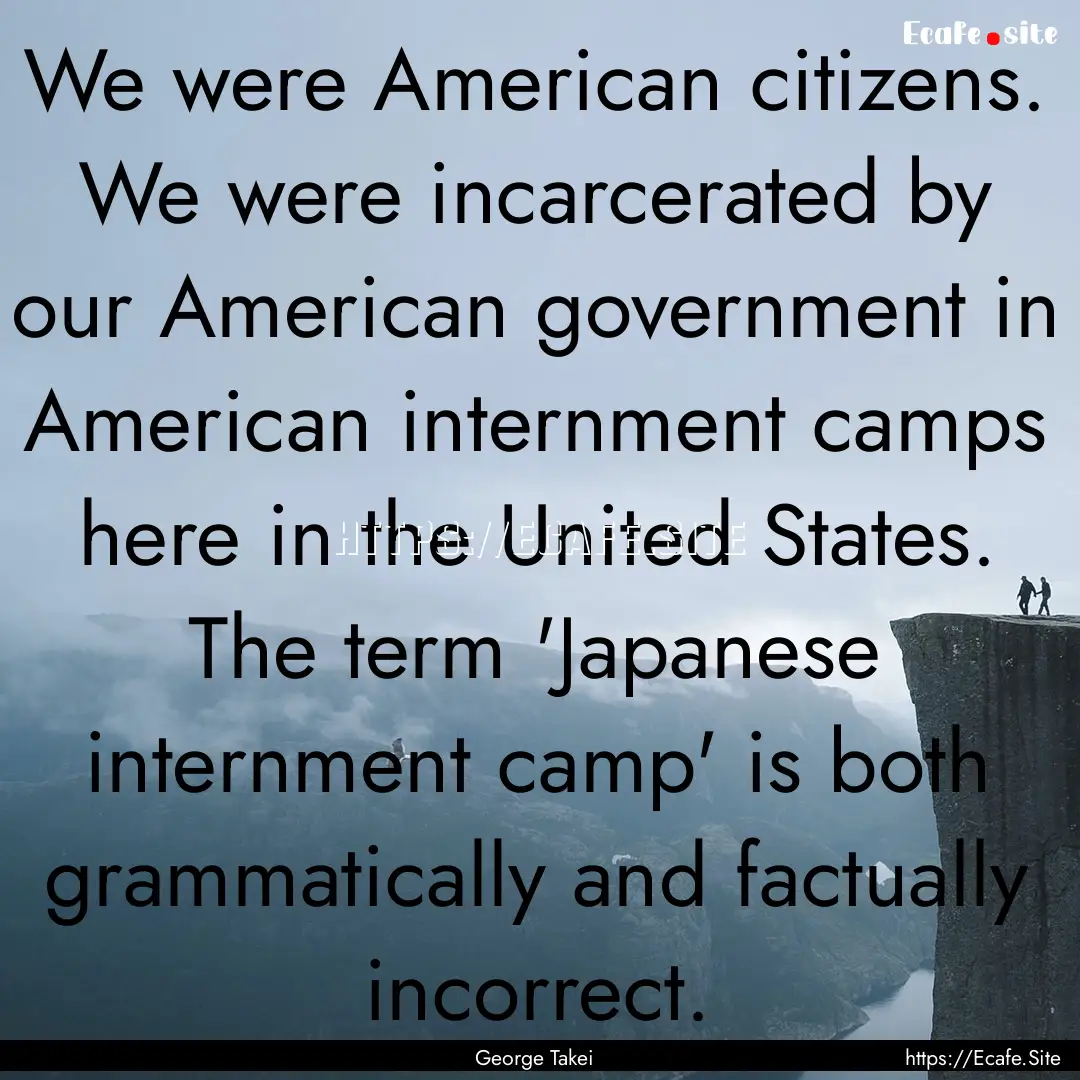 We were American citizens. We were incarcerated.... : Quote by George Takei