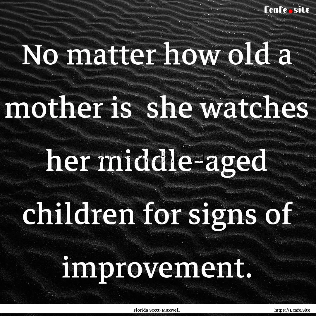 No matter how old a mother is she watches.... : Quote by Florida Scott-Maxwell