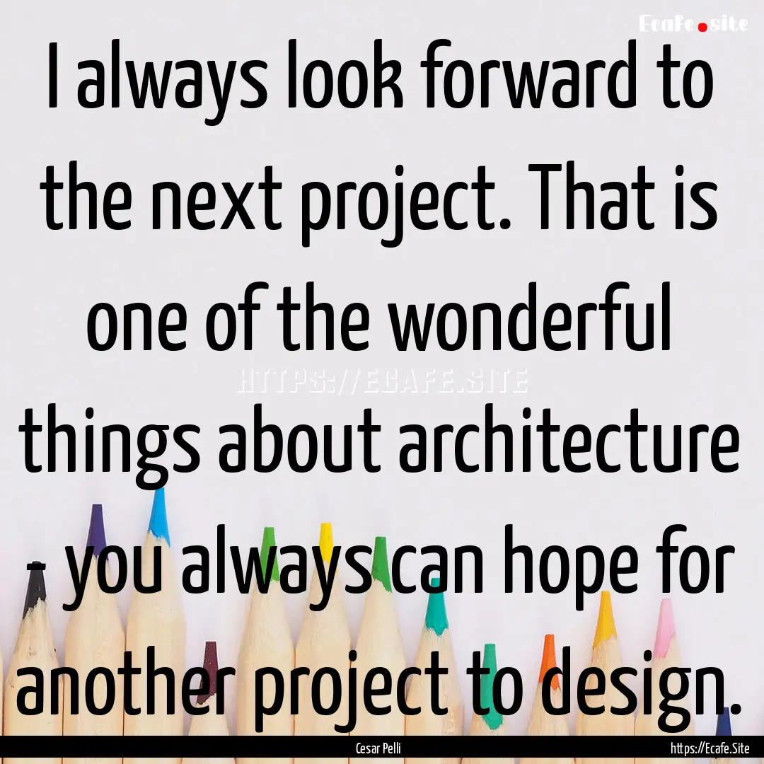 I always look forward to the next project..... : Quote by Cesar Pelli