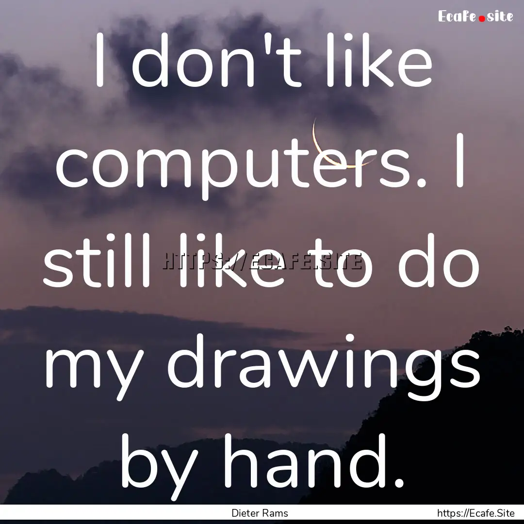 I don't like computers. I still like to do.... : Quote by Dieter Rams