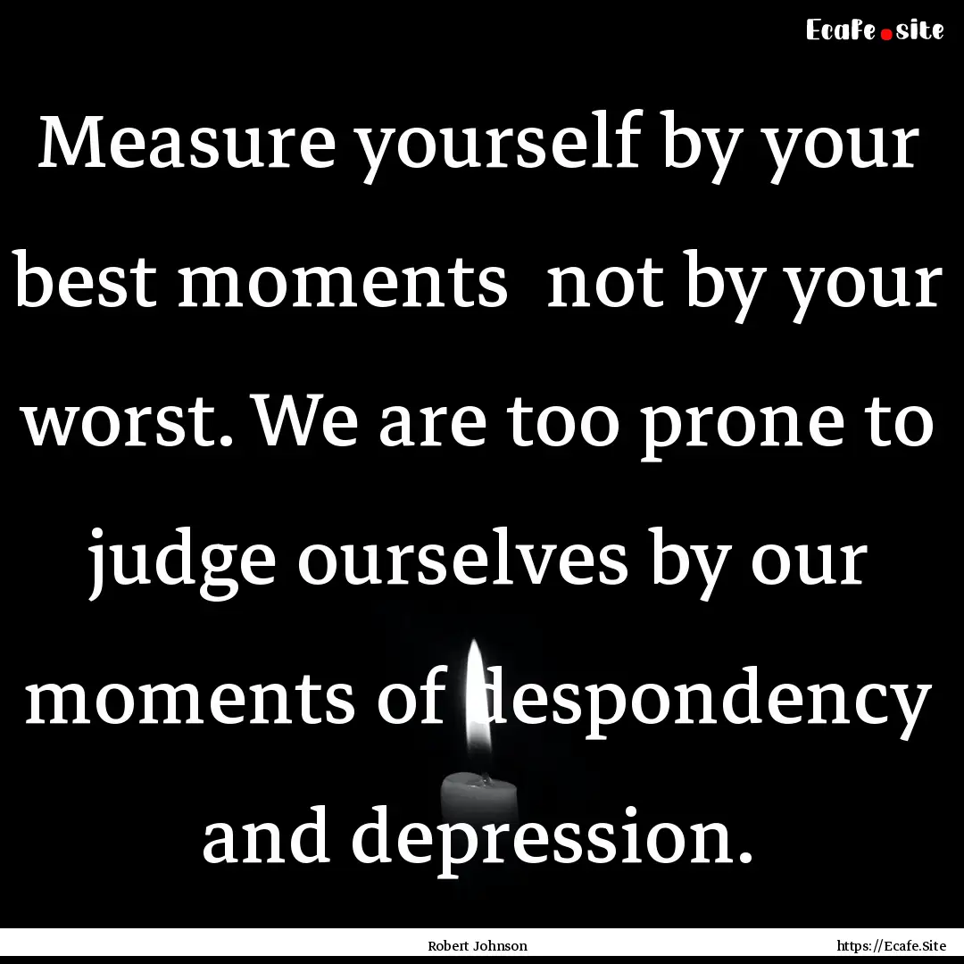 Measure yourself by your best moments not.... : Quote by Robert Johnson