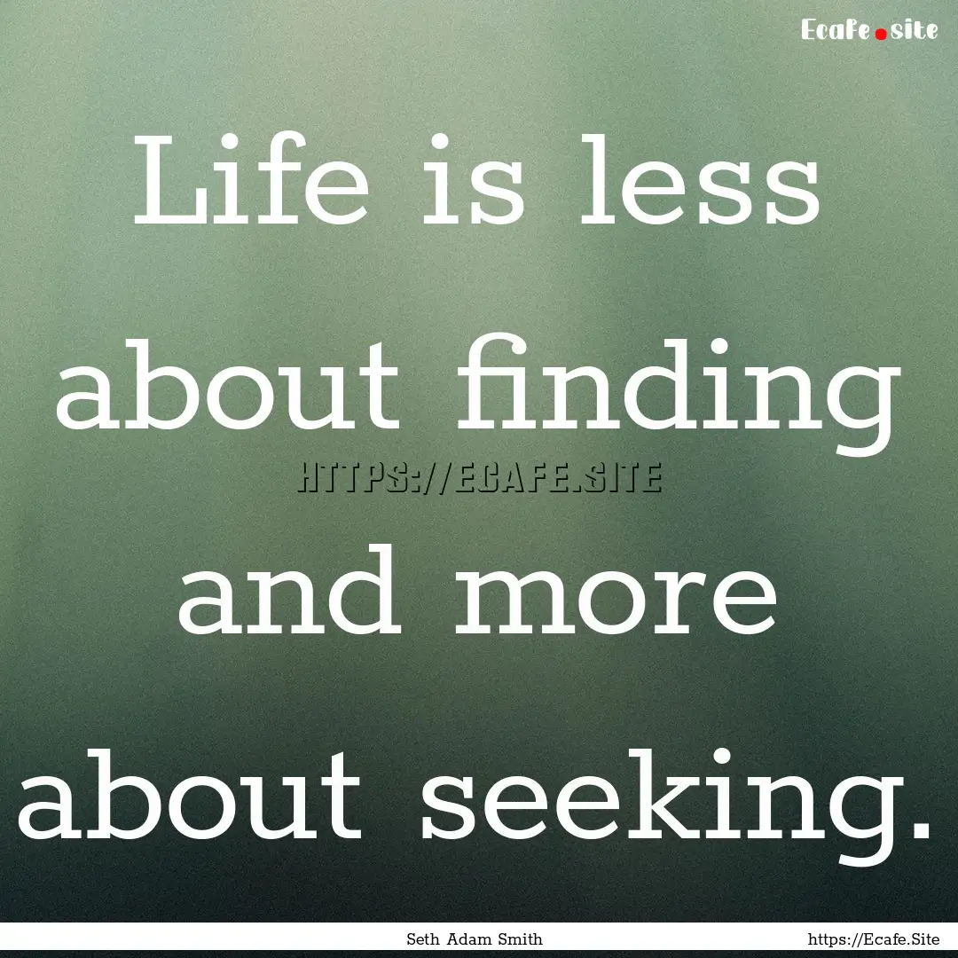 Life is less about finding and more about.... : Quote by Seth Adam Smith