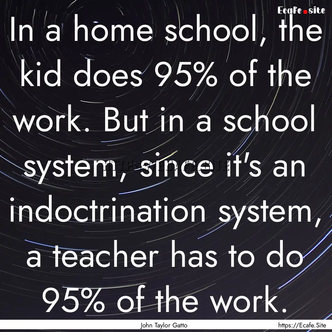 In a home school, the kid does 95% of the.... : Quote by John Taylor Gatto