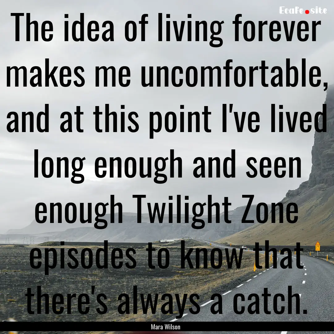 The idea of living forever makes me uncomfortable,.... : Quote by Mara Wilson