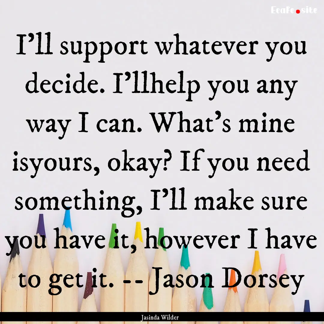 I’ll support whatever you decide. I’llhelp.... : Quote by Jasinda Wilder