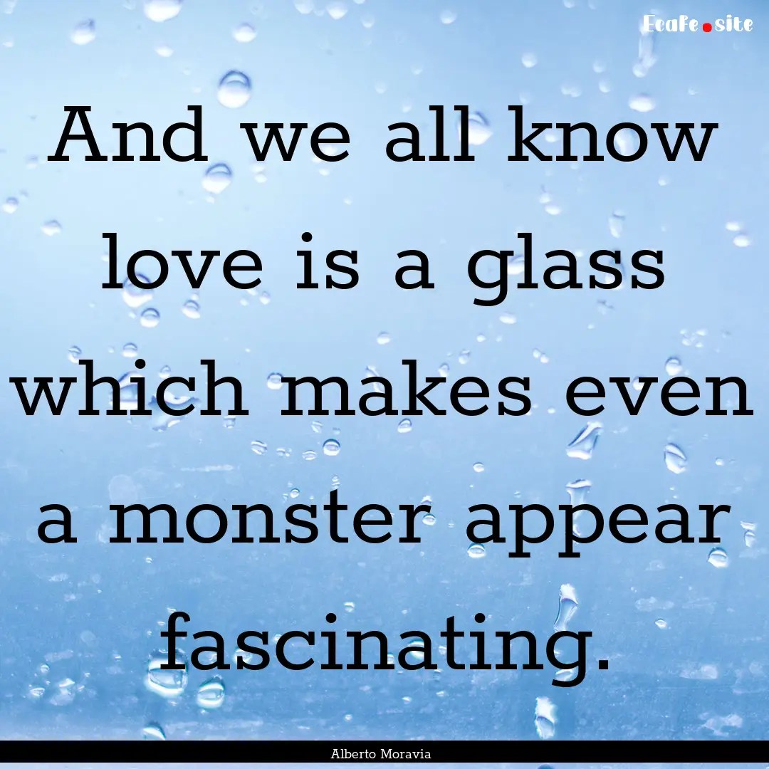 And we all know love is a glass which makes.... : Quote by Alberto Moravia