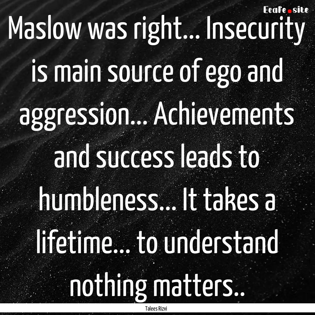 Maslow was right... Insecurity is main source.... : Quote by Talees Rizvi