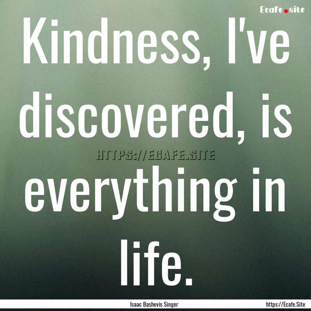 Kindness, I've discovered, is everything.... : Quote by Isaac Bashevis Singer