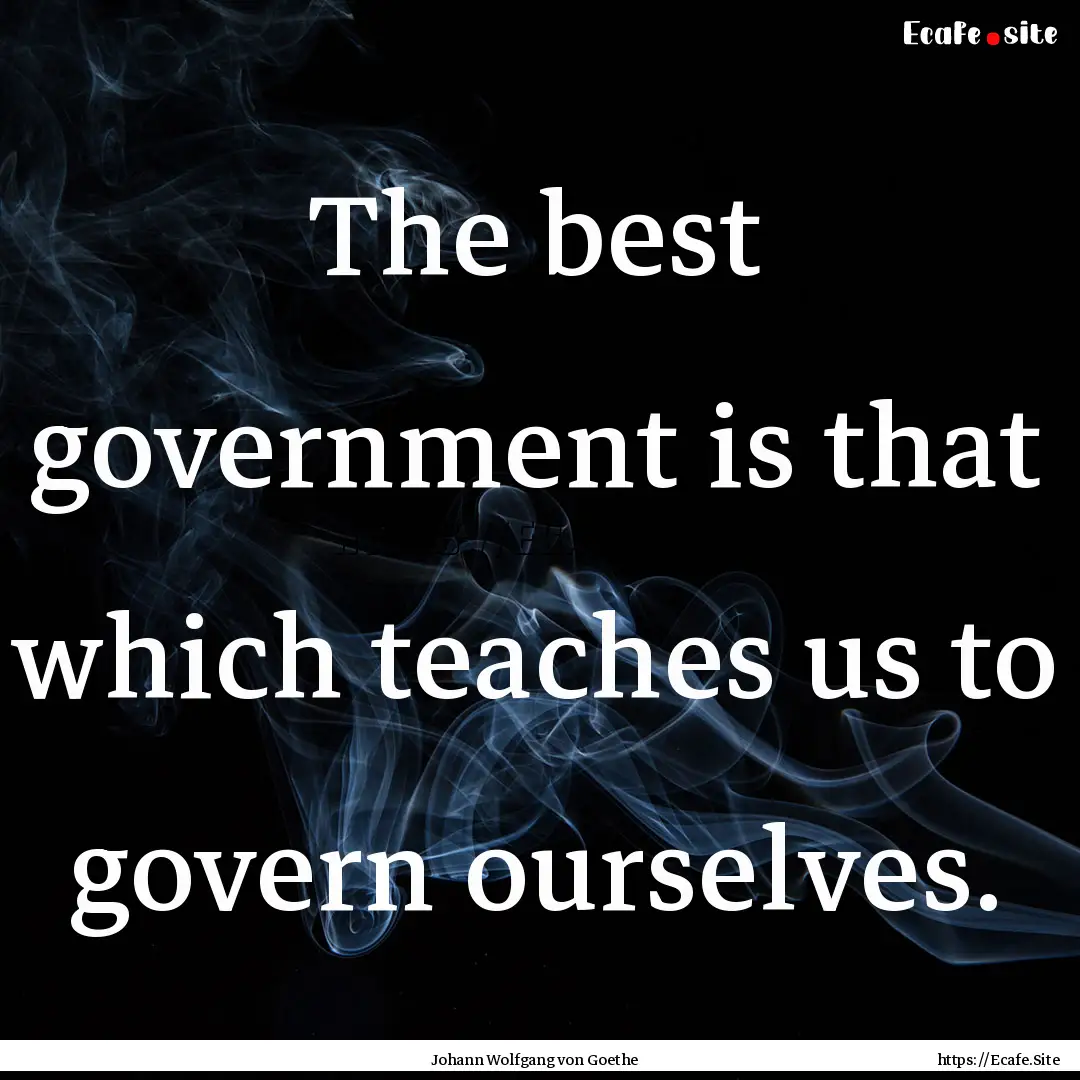 The best government is that which teaches.... : Quote by Johann Wolfgang von Goethe