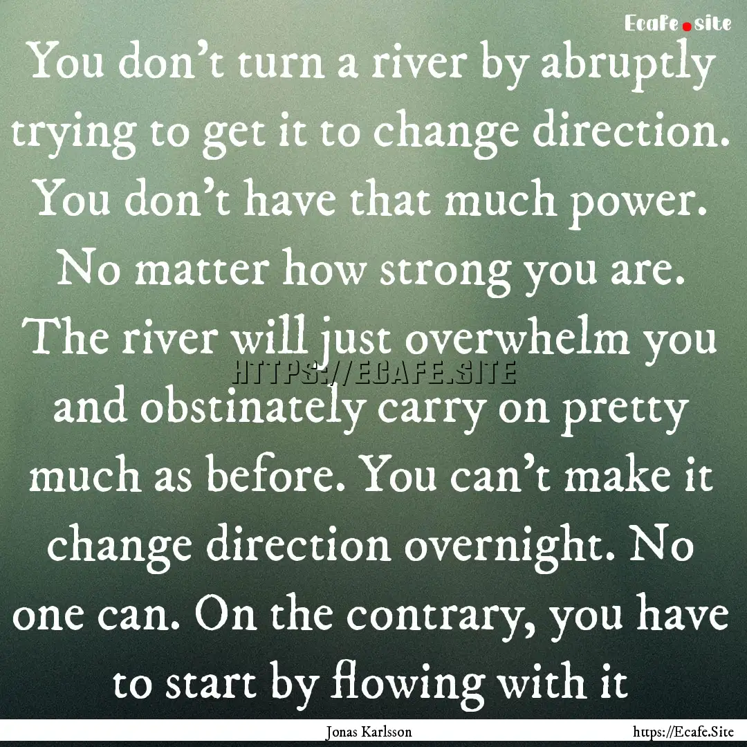 You don't turn a river by abruptly trying.... : Quote by Jonas Karlsson