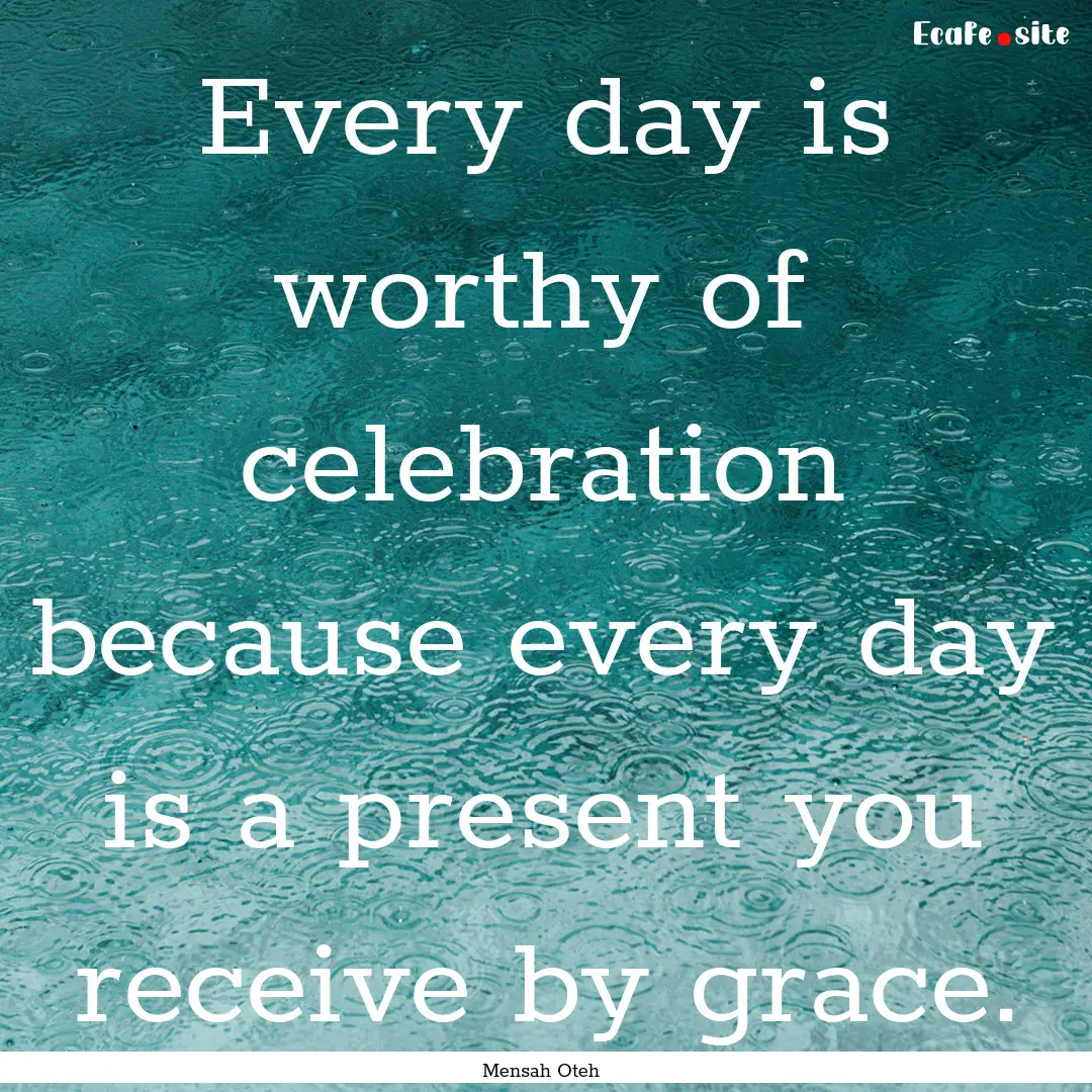 Every day is worthy of celebration because.... : Quote by Mensah Oteh