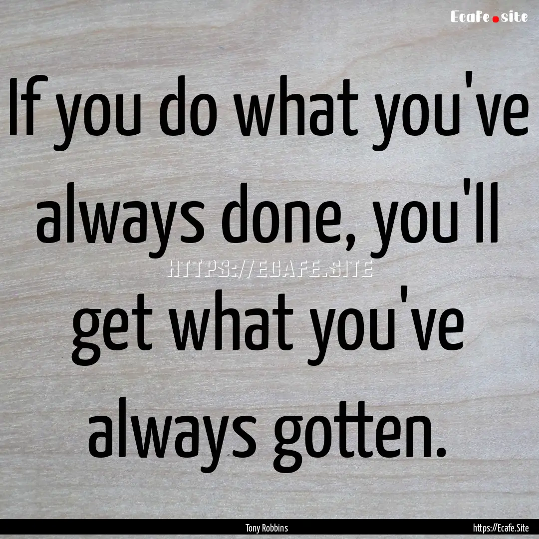 If you do what you've always done, you'll.... : Quote by Tony Robbins