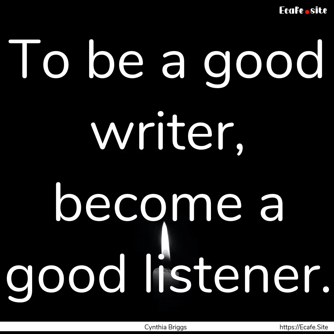 To be a good writer, become a good listener..... : Quote by Cynthia Briggs