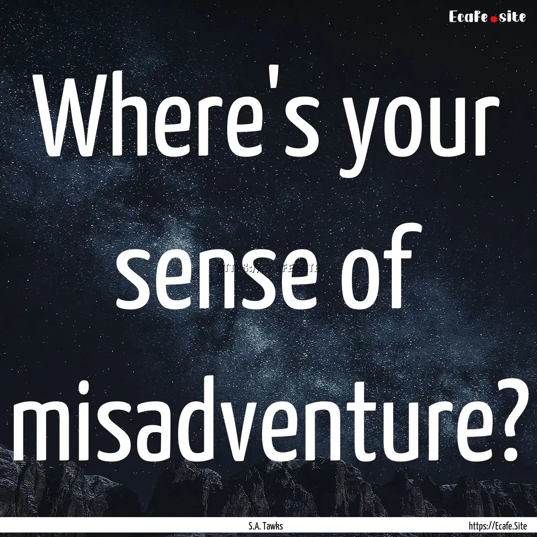 Where's your sense of misadventure? : Quote by S.A. Tawks