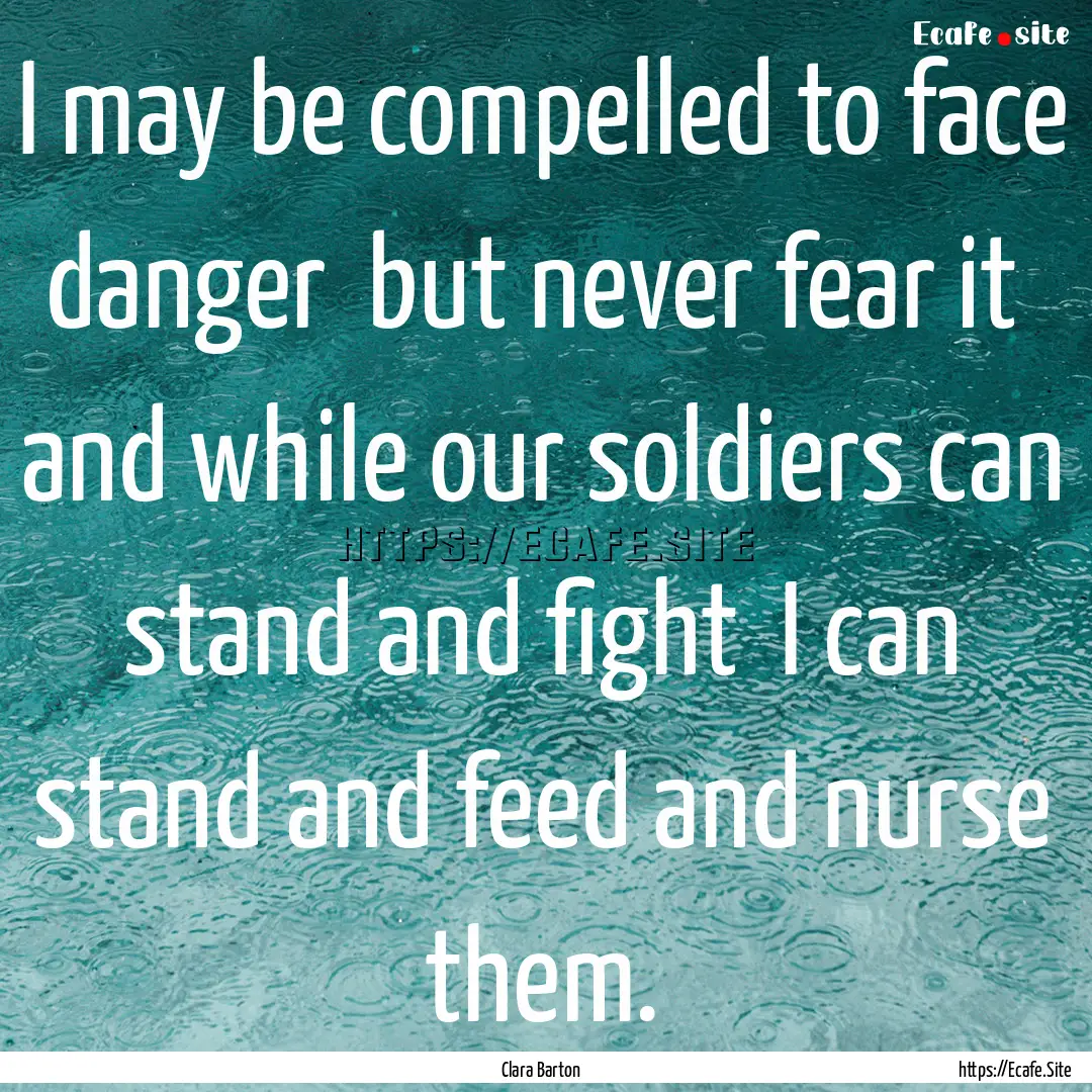 I may be compelled to face danger but never.... : Quote by Clara Barton