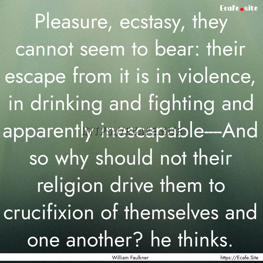 Pleasure, ecstasy, they cannot seem to bear:.... : Quote by William Faulkner