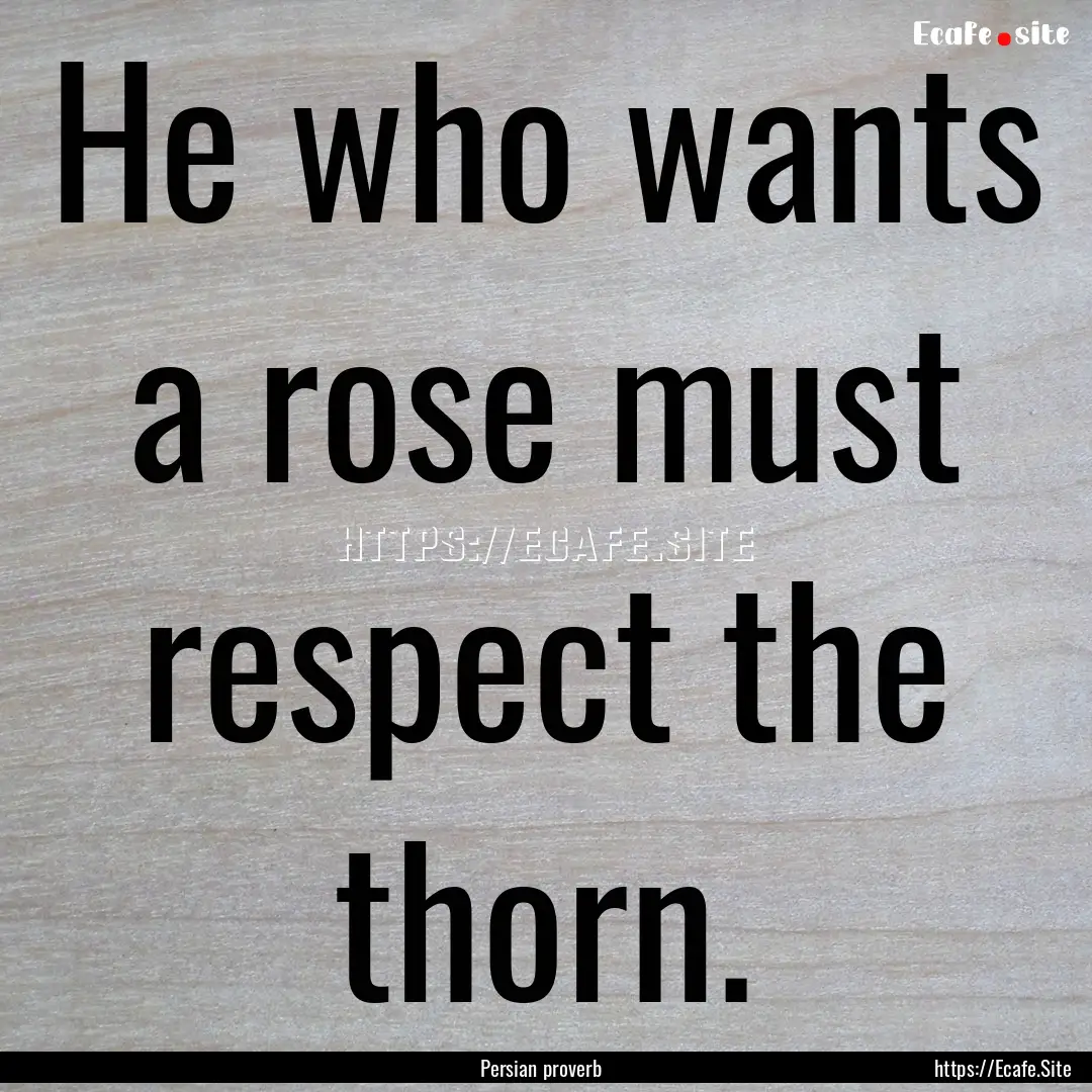 He who wants a rose must respect the thorn..... : Quote by Persian proverb