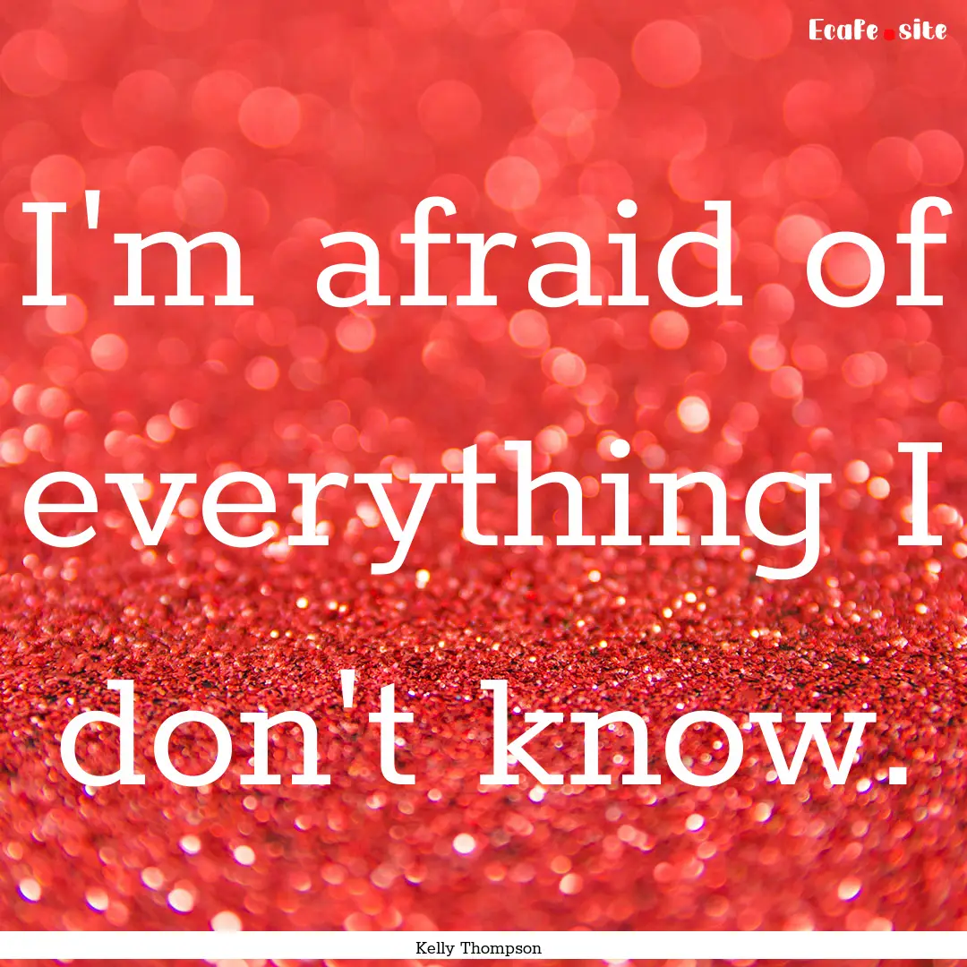 I'm afraid of everything I don't know. : Quote by Kelly Thompson