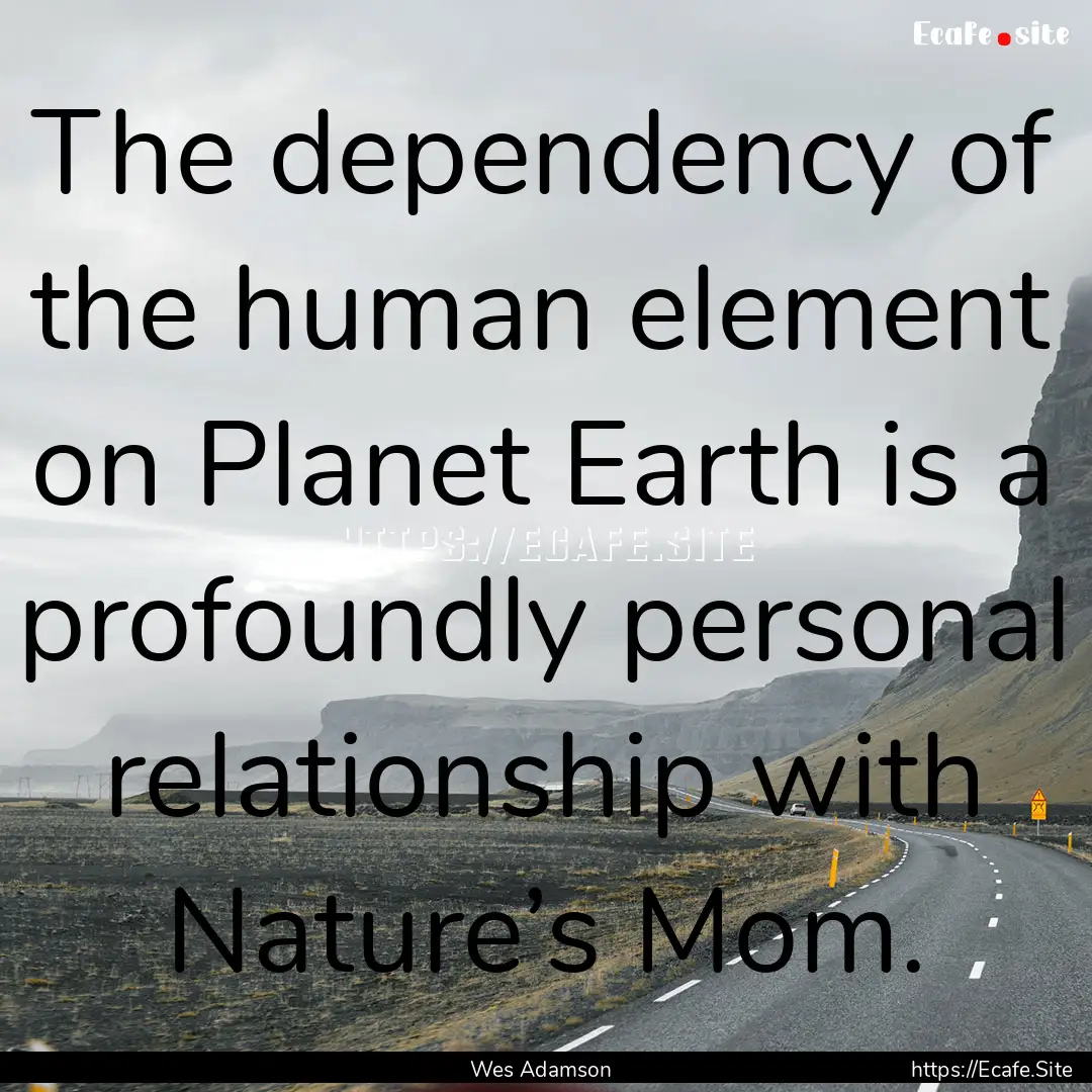 The dependency of the human element on Planet.... : Quote by Wes Adamson