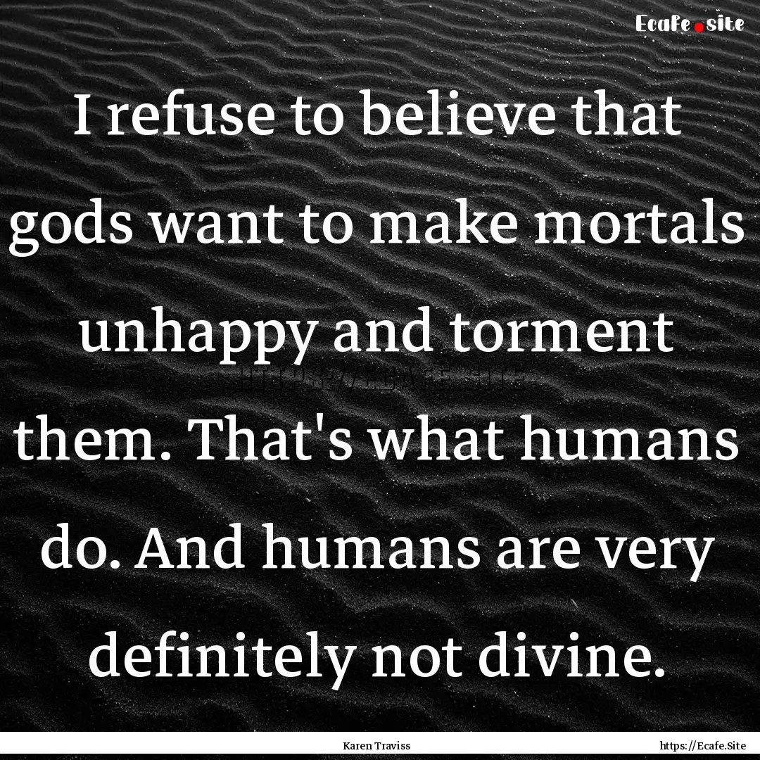 I refuse to believe that gods want to make.... : Quote by Karen Traviss