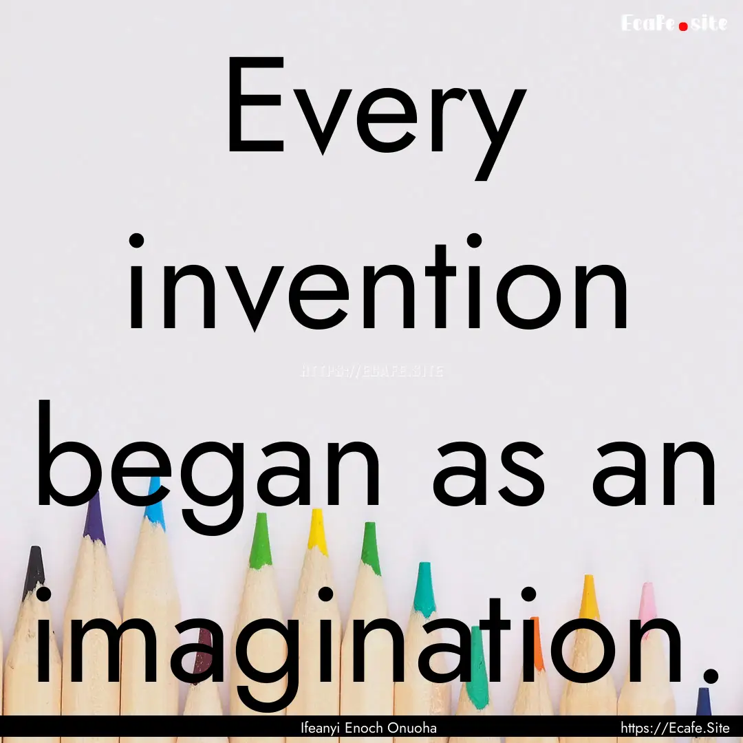 Every invention began as an imagination. : Quote by Ifeanyi Enoch Onuoha