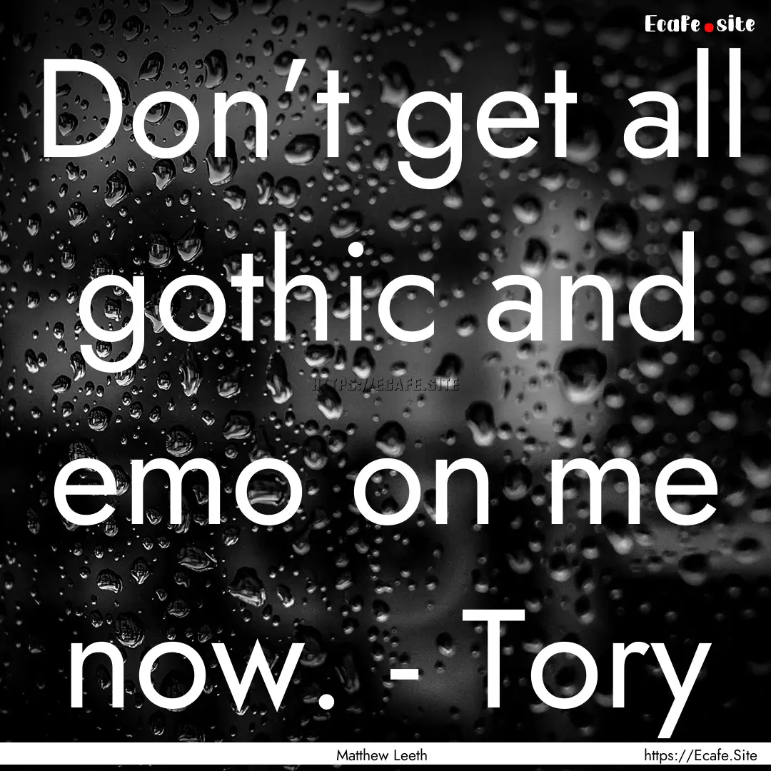 Don’t get all gothic and emo on me now..... : Quote by Matthew Leeth