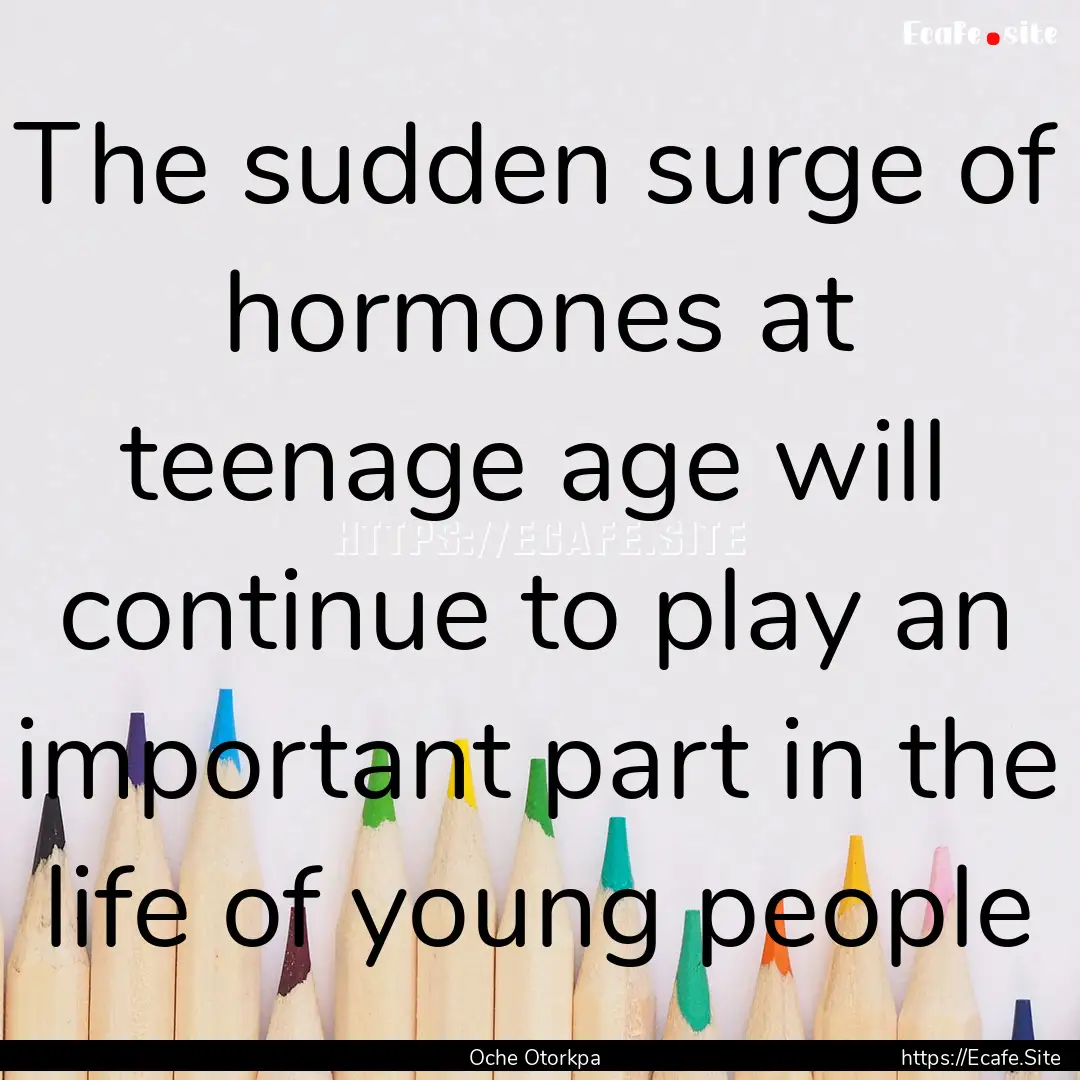 The sudden surge of hormones at teenage age.... : Quote by Oche Otorkpa