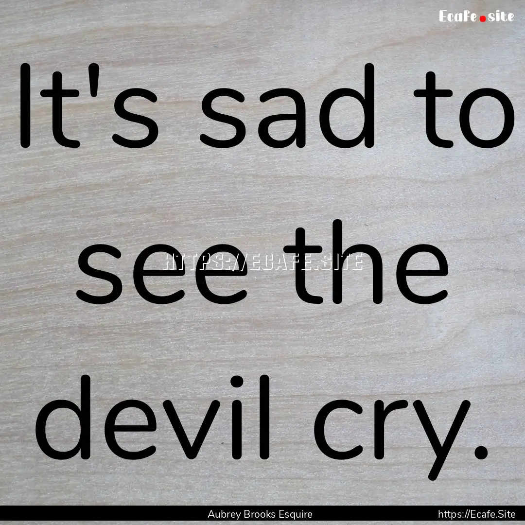 It's sad to see the devil cry. : Quote by Aubrey Brooks Esquire