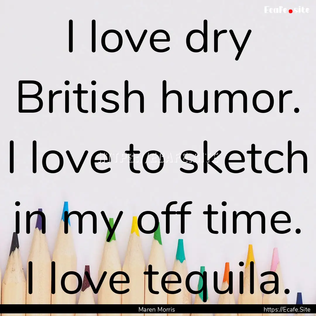 I love dry British humor. I love to sketch.... : Quote by Maren Morris