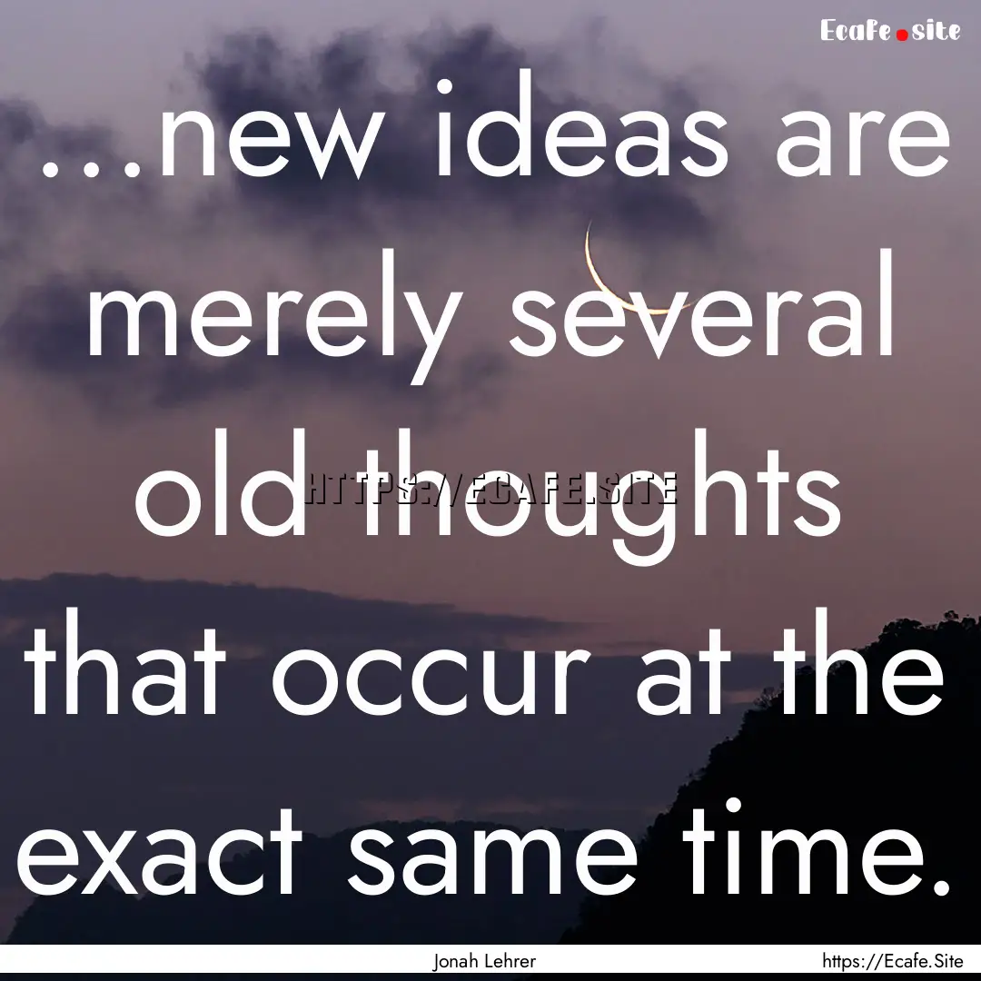 ...new ideas are merely several old thoughts.... : Quote by Jonah Lehrer